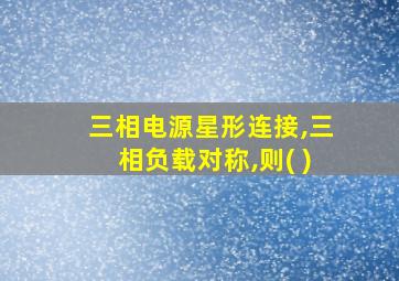 三相电源星形连接,三相负载对称,则( )